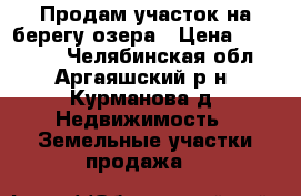 Продам участок на берегу озера › Цена ­ 180 000 - Челябинская обл., Аргаяшский р-н, Курманова д. Недвижимость » Земельные участки продажа   